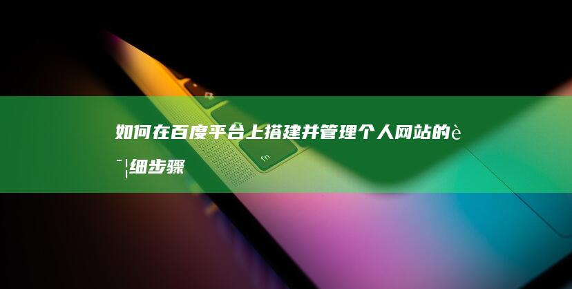 如何在百度平台上搭建并管理个人网站的详细步骤