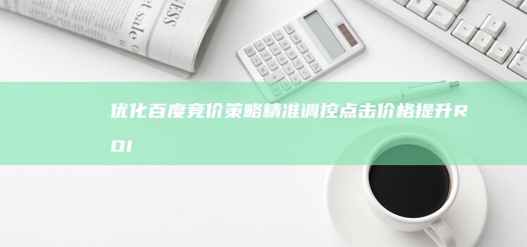 优化百度竞价策略：精准调控点击价格提升ROI