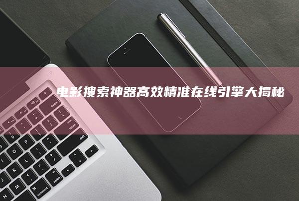 电影搜索神器：高效精准在线引擎大揭秘