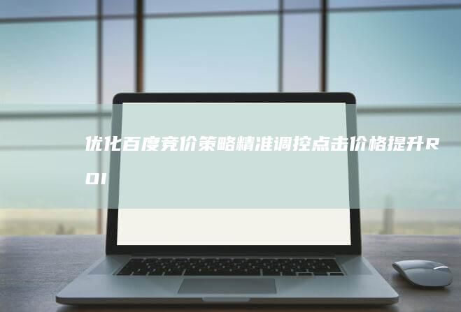 优化百度竞价策略：精准调控点击价格提升ROI