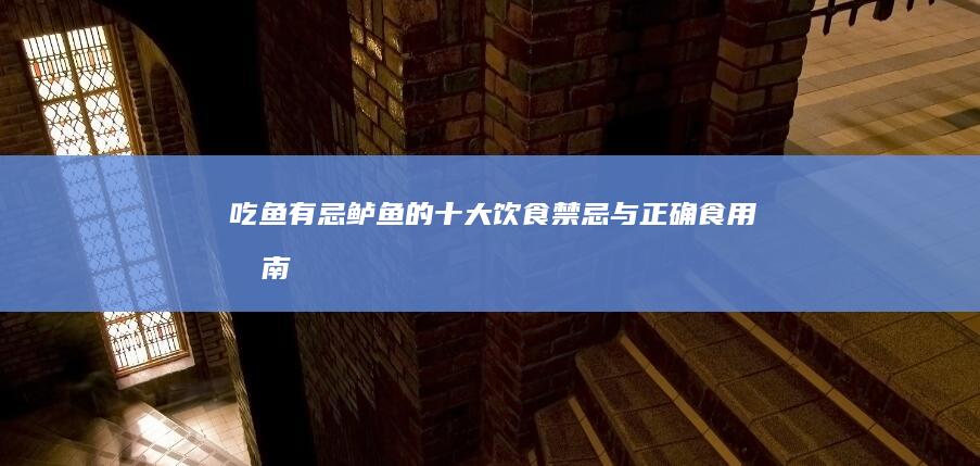 吃鱼有忌：鲈鱼的十大饮食禁忌与正确食用指南