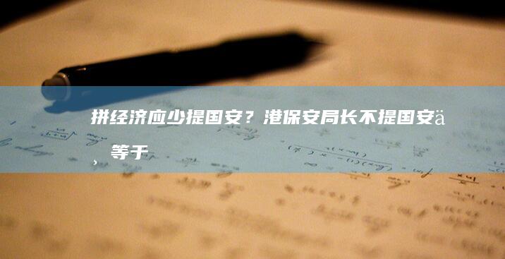 拼经济应少提国安？港保安局长：不提国安不等于无风险 (拼经济是什么意思)